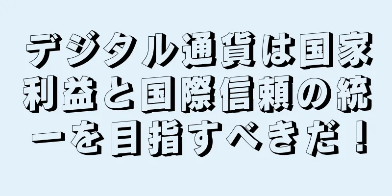 デジタル通貨は国家利益と国際信頼の統一を目指すべきだ！