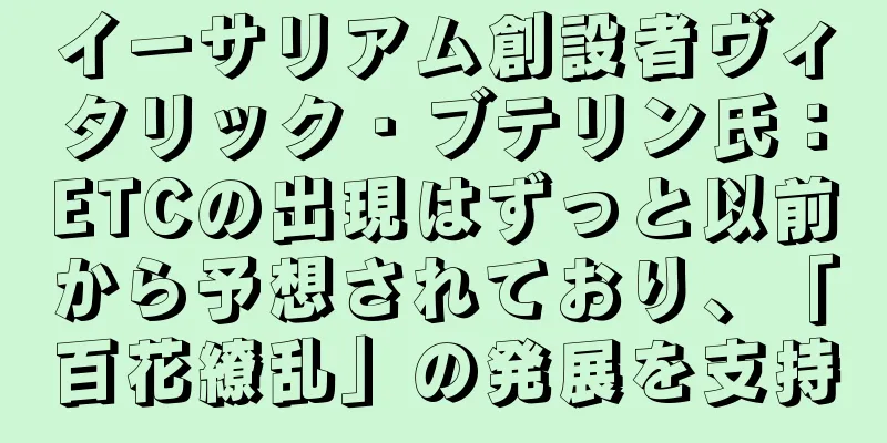 イーサリアム創設者ヴィタリック・ブテリン氏：ETCの出現はずっと以前から予想されており、「百花繚乱」の発展を支持