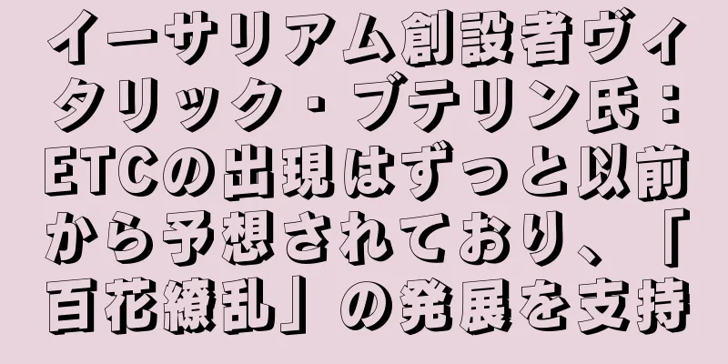 イーサリアム創設者ヴィタリック・ブテリン氏：ETCの出現はずっと以前から予想されており、「百花繚乱」の発展を支持