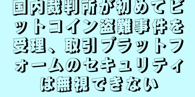 国内裁判所が初めてビットコイン盗難事件を受理、取引プラットフォームのセキュリティは無視できない