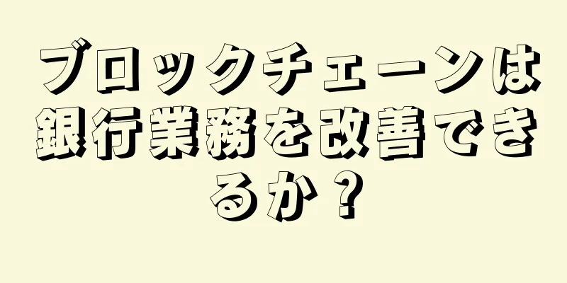 ブロックチェーンは銀行業務を改善できるか？