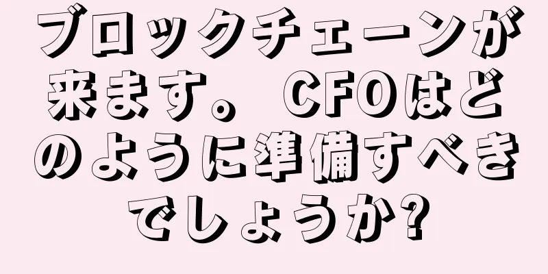 ブロックチェーンが来ます。 CFOはどのように準備すべきでしょうか?