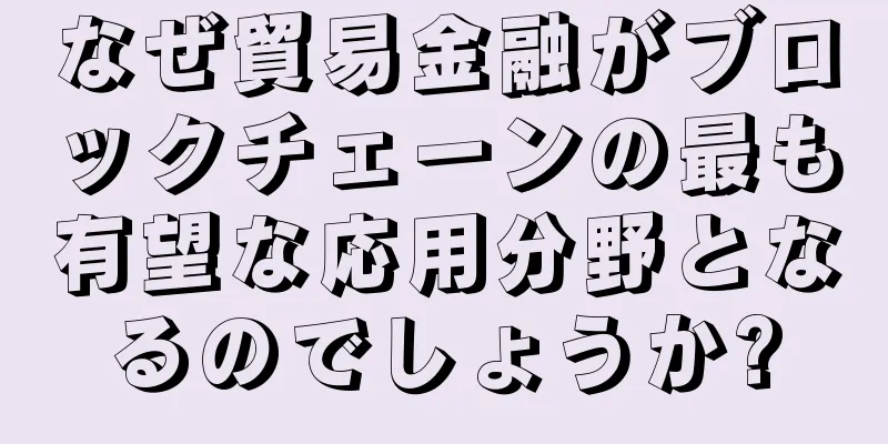 なぜ貿易金融がブロックチェーンの最も有望な応用分野となるのでしょうか?