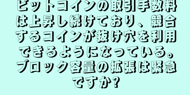 ビットコインの取引手数料は上昇し続けており、競合するコインが抜け穴を利用できるようになっている。ブロック容量の拡張は緊急ですか?