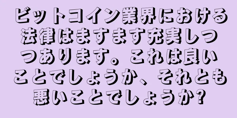 ビットコイン業界における法律はますます充実しつつあります。これは良いことでしょうか、それとも悪いことでしょうか?