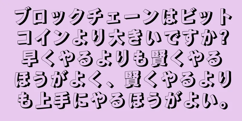 ブロックチェーンはビットコインより大きいですか?早くやるよりも賢くやるほうがよく、賢くやるよりも上手にやるほうがよい。