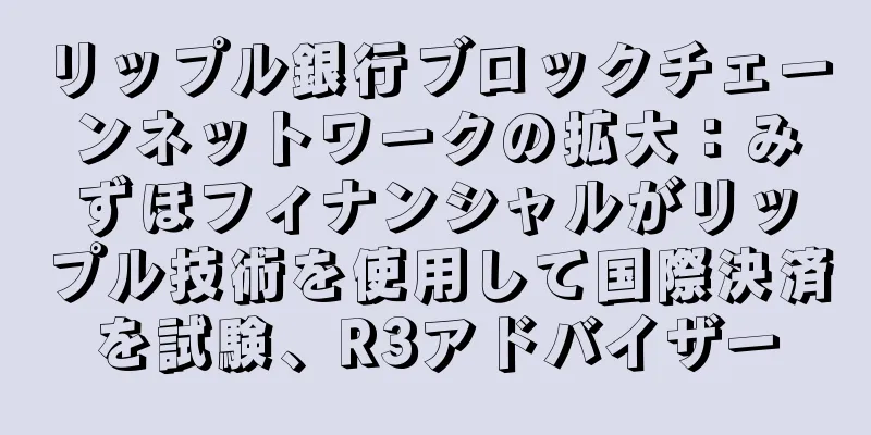 リップル銀行ブロックチェーンネットワークの拡大：みずほフィナンシャルがリップル技術を使用して国際決済を試験、R3アドバイザー