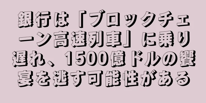 銀行は「ブロックチェーン高速列車」に乗り遅れ、1500億ドルの饗宴を逃す可能性がある