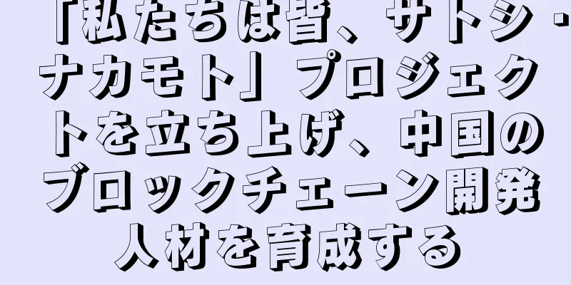 「私たちは皆、サトシ・ナカモト」プロジェクトを立ち上げ、中国のブロックチェーン開発人材を育成する