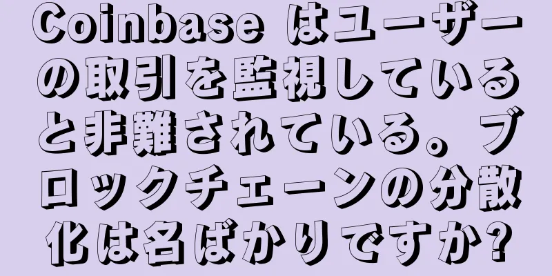 Coinbase はユーザーの取引を監視していると非難されている。ブロックチェーンの分散化は名ばかりですか?