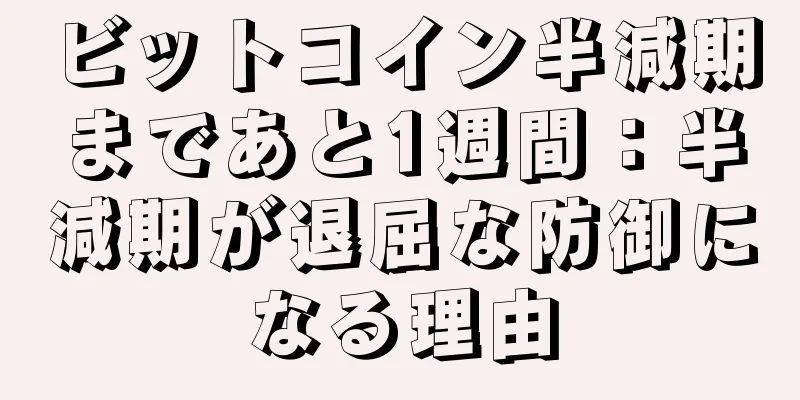ビットコイン半減期まであと1週間：半減期が退屈な防御になる理由