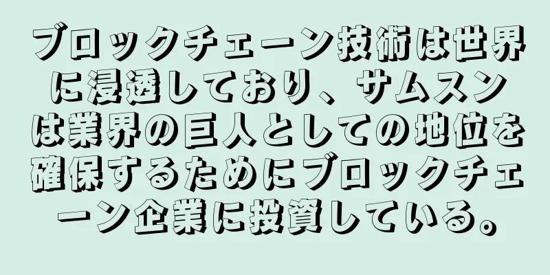 ブロックチェーン技術は世界に浸透しており、サムスンは業界の巨人としての地位を確保するためにブロックチェーン企業に投資している。