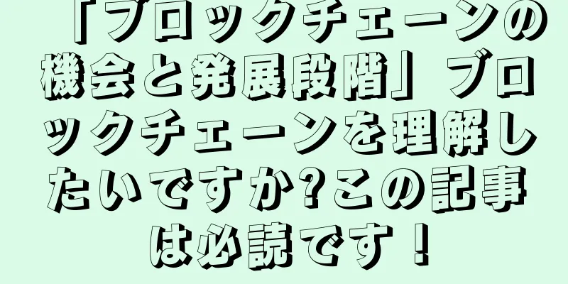 「ブロックチェーンの機会と発展段階」ブロックチェーンを理解したいですか?この記事は必読です！