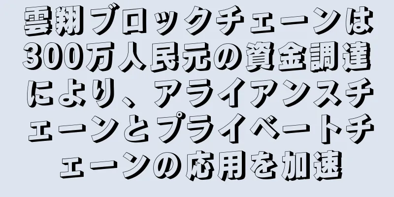 雲翔ブロックチェーンは300万人民元の資金調達により、アライアンスチェーンとプライベートチェーンの応用を加速
