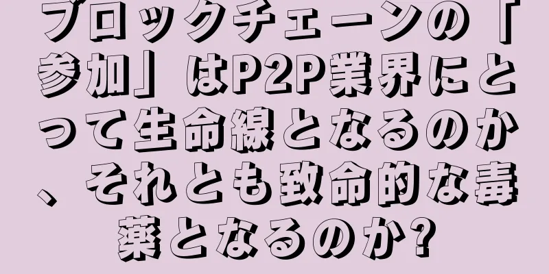 ブロックチェーンの「参加」はP2P業界にとって生命線となるのか、それとも致命的な毒薬となるのか?