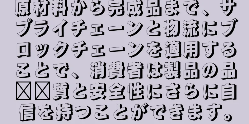 原材料から完成品まで、サプライチェーンと物流にブロックチェーンを適用することで、消費者は製品の品​​質と安全性にさらに自信を持つことができます。