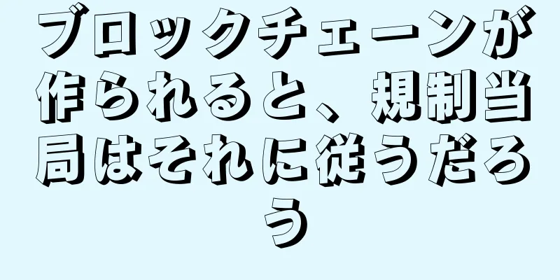 ブロックチェーンが作られると、規制当局はそれに従うだろう