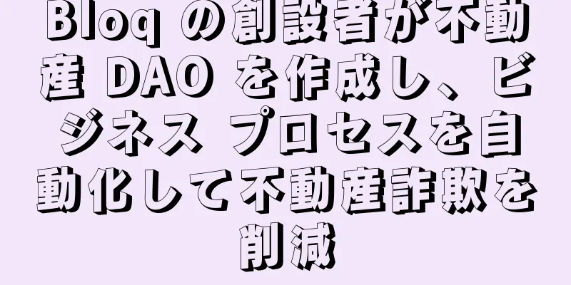 Bloq の創設者が不動産 DAO を作成し、ビジネス プロセスを自動化して不動産詐欺を削減
