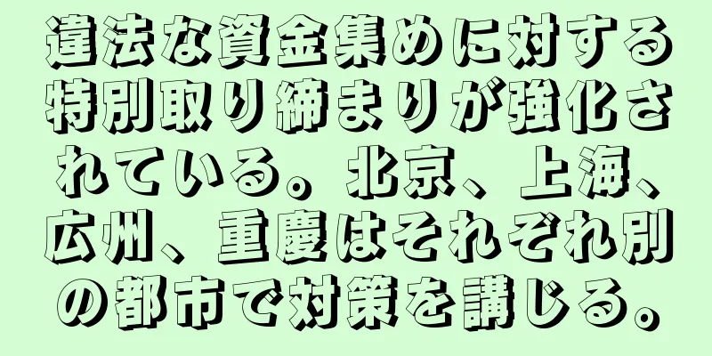 違法な資金集めに対する特別取り締まりが強化されている。北京、上海、広州、重慶はそれぞれ別の都市で対策を講じる。