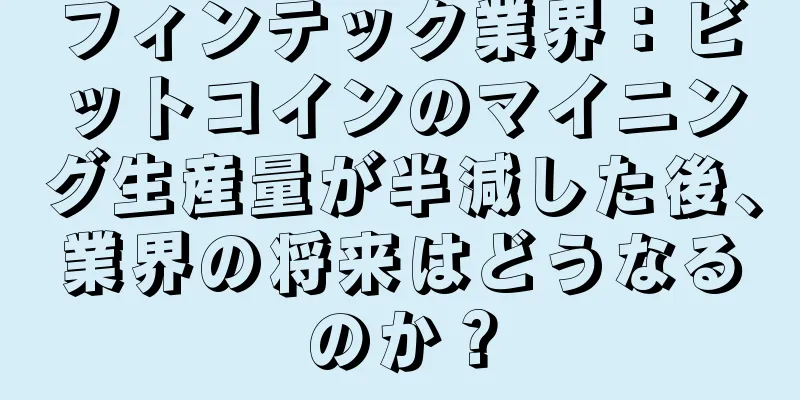 フィンテック業界：ビットコインのマイニング生産量が半減した後、業界の将来はどうなるのか？