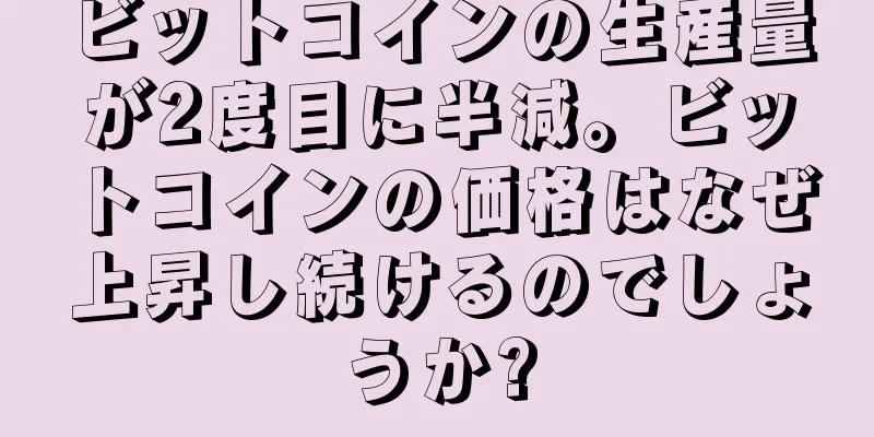 ビットコインの生産量が2度目に半減。ビットコインの価格はなぜ上昇し続けるのでしょうか?
