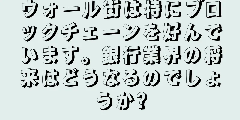 ウォール街は特にブロックチェーンを好んでいます。銀行業界の将来はどうなるのでしょうか?