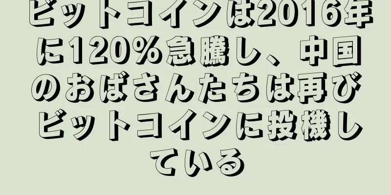 ビットコインは2016年に120%急騰し、中国のおばさんたちは再びビットコインに投機している