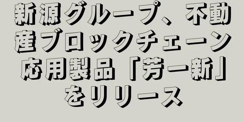 新源グループ、不動産ブロックチェーン応用製品「芳一新」をリリース