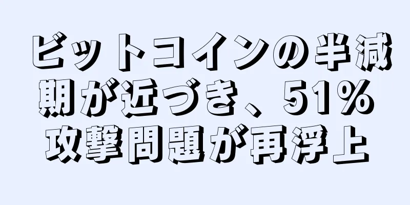 ビットコインの半減期が近づき、51%攻撃問題が再浮上