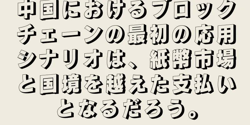中国におけるブロックチェーンの最初の応用シナリオは、紙幣市場と国境を越えた支払いとなるだろう。