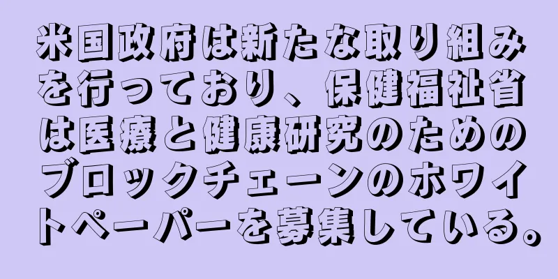 米国政府は新たな取り組みを行っており、保健福祉省は医療と健康研究のためのブロックチェーンのホワイトペーパーを募集している。