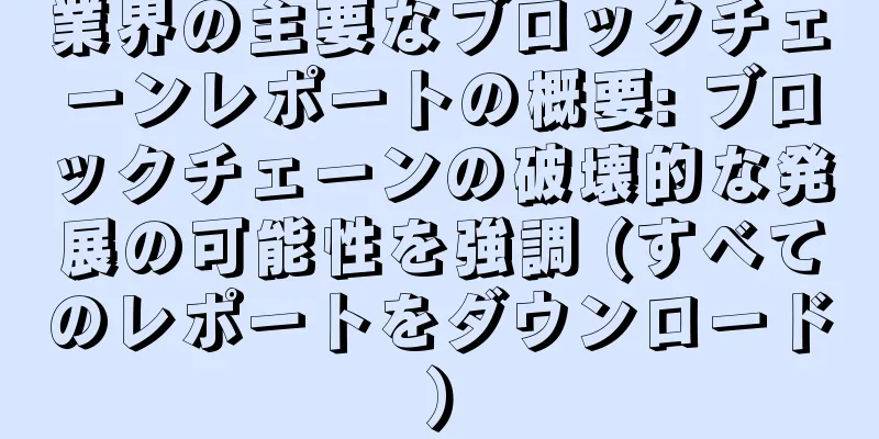 業界の主要なブロックチェーンレポートの概要: ブロックチェーンの破壊的な発展の可能性を強調 (すべてのレポートをダウンロード)