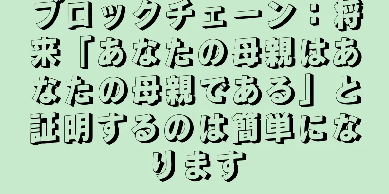 ブロックチェーン：将来「あなたの母親はあなたの母親である」と証明するのは簡単になります