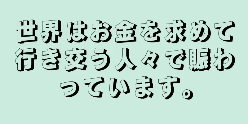 世界はお金を求めて行き交う人々で賑わっています。