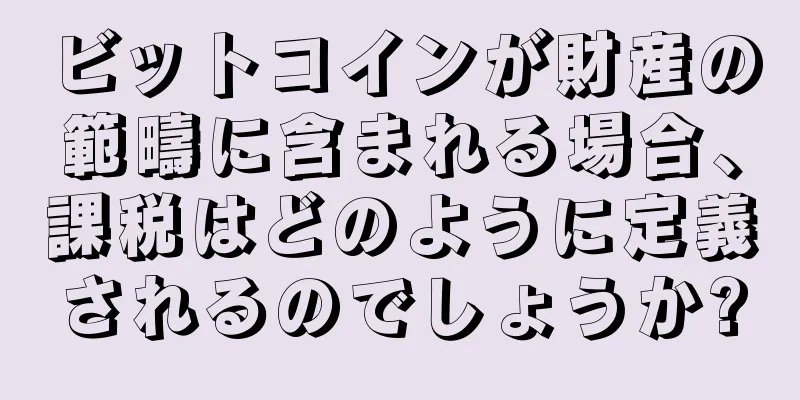 ビットコインが財産の範疇に含まれる場合、課税はどのように定義されるのでしょうか?