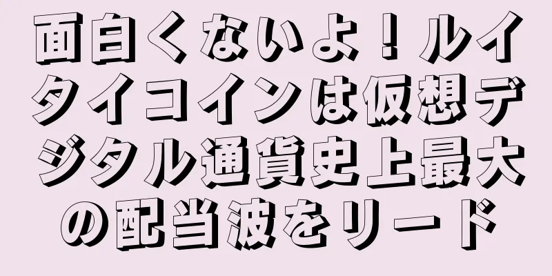 面白くないよ！ルイタイコインは仮想デジタル通貨史上最大の配当波をリード
