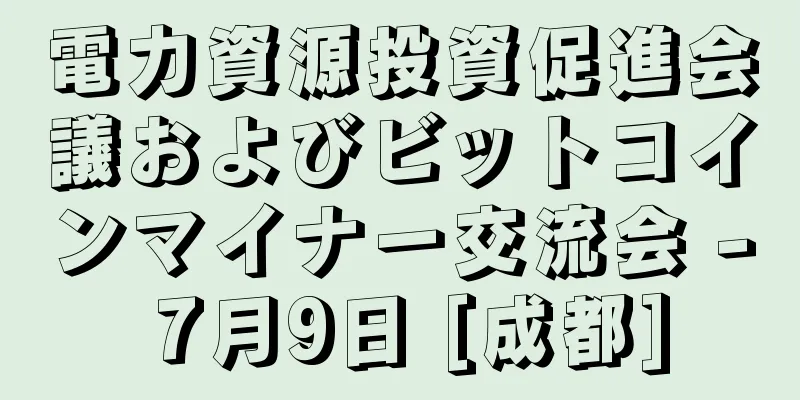 電力資源投資促進会議およびビットコインマイナー交流会 - 7月9日 [成都]