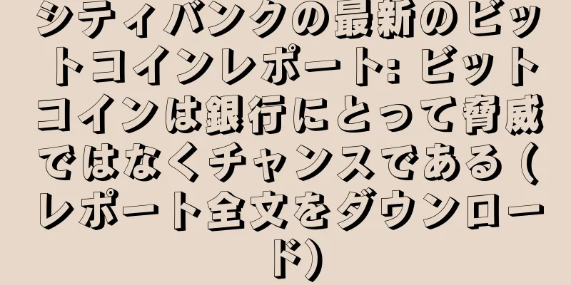 シティバンクの最新のビットコインレポート: ビットコインは銀行にとって脅威ではなくチャンスである (レポート全文をダウンロード)