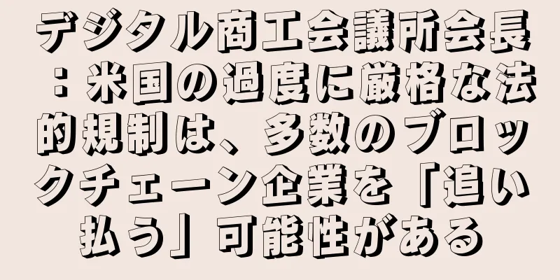 デジタル商工会議所会長：米国の過度に厳格な法的規制は、多数のブロックチェーン企業を「追い払う」可能性がある