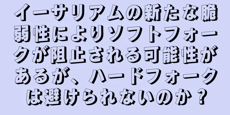 イーサリアムの新たな脆弱性によりソフトフォークが阻止される可能性があるが、ハードフォークは避けられないのか？
