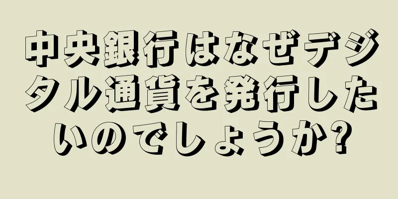 中央銀行はなぜデジタル通貨を発行したいのでしょうか?