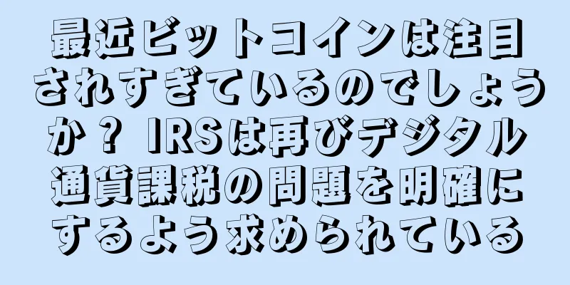 最近ビットコインは注目されすぎているのでしょうか？ IRSは再びデジタル通貨課税の問題を明確にするよう求められている