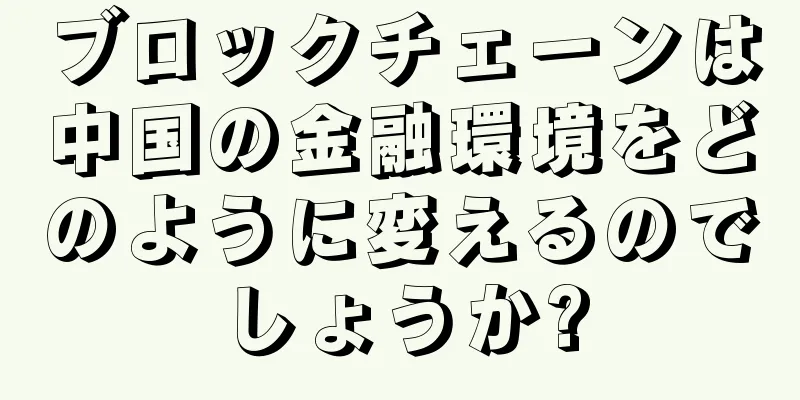 ブロックチェーンは中国の金融環境をどのように変えるのでしょうか?