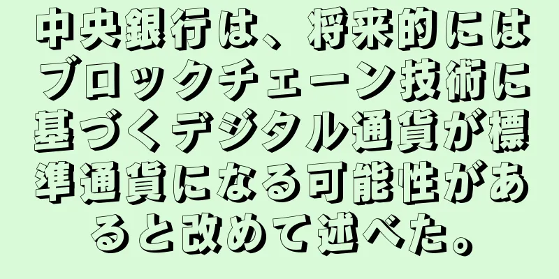 中央銀行は、将来的にはブロックチェーン技術に基づくデジタル通貨が標準通貨になる可能性があると改めて述べた。