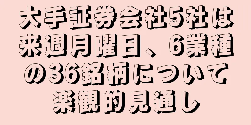 大手証券会社5社は来週月曜日、6業種の36銘柄について楽観的見通し