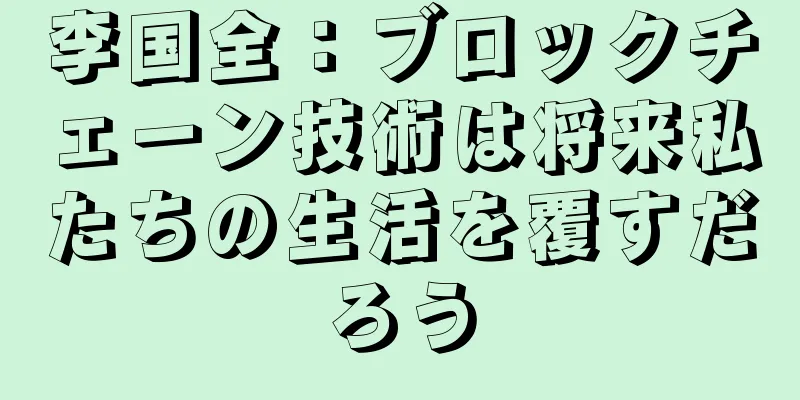 李国全：ブロックチェーン技術は将来私たちの生活を覆すだろう