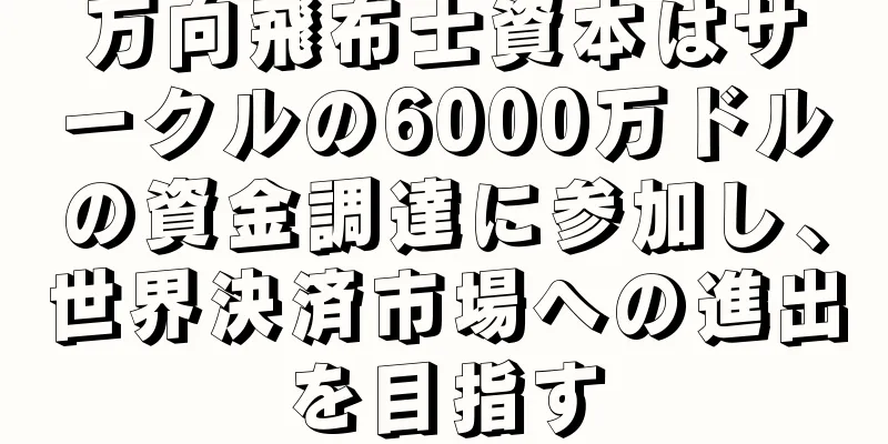 万向飛布士資本はサークルの6000万ドルの資金調達に参加し、世界決済市場への進出を目指す