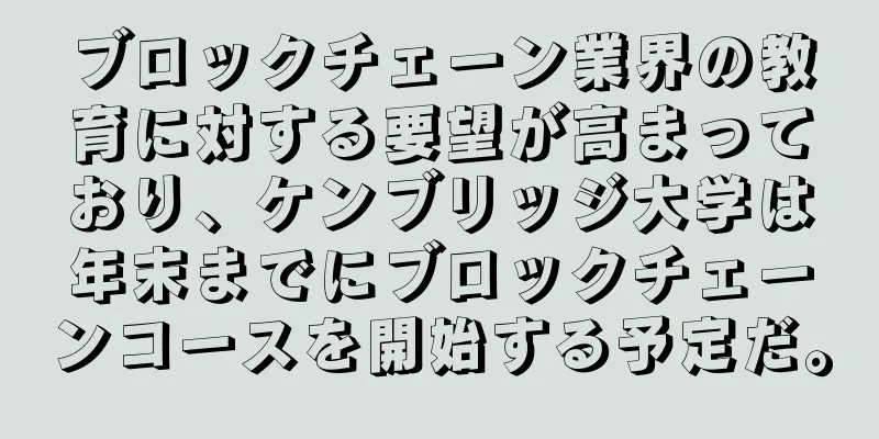 ブロックチェーン業界の教育に対する要望が高まっており、ケンブリッジ大学は年末までにブロックチェーンコースを開始する予定だ。