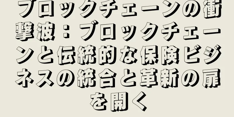 ブロックチェーンの衝撃波：ブロックチェーンと伝統的な保険ビジネスの統合と革新の扉を開く