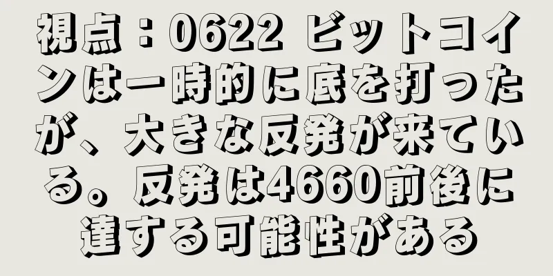視点：0622 ビットコインは一時的に底を打ったが、大きな反発が来ている。反発は4660前後に達する可能性がある